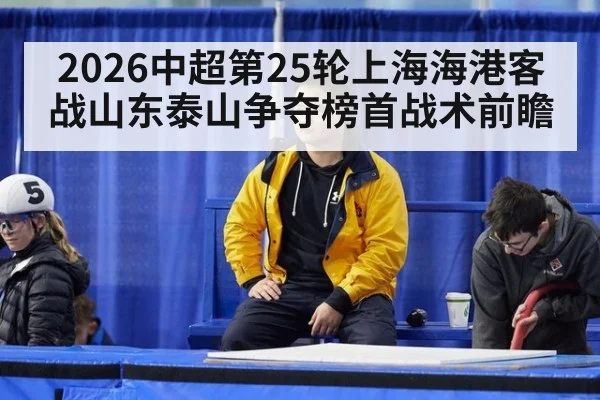 2026中超第25轮上海海港客战山东泰山争夺榜首战术前瞻