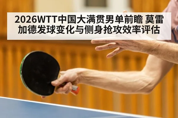 2026WTT中国大满贯男单前瞻 莫雷加德发球变化与侧身抢攻效率评估