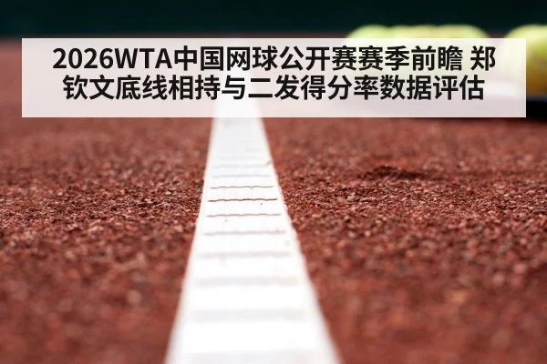 2026WTA中国网球公开赛赛季前瞻 郑钦文底线相持与二发得分率数据评估