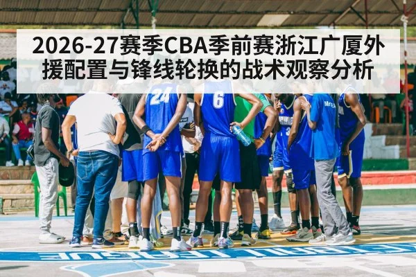 2026-27赛季CBA季前赛浙江广厦外援配置与锋线轮换的战术观察分析