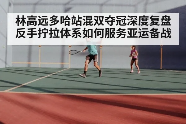林高远多哈站混双夺冠深度复盘 反手拧拉体系如何服务亚运备战
